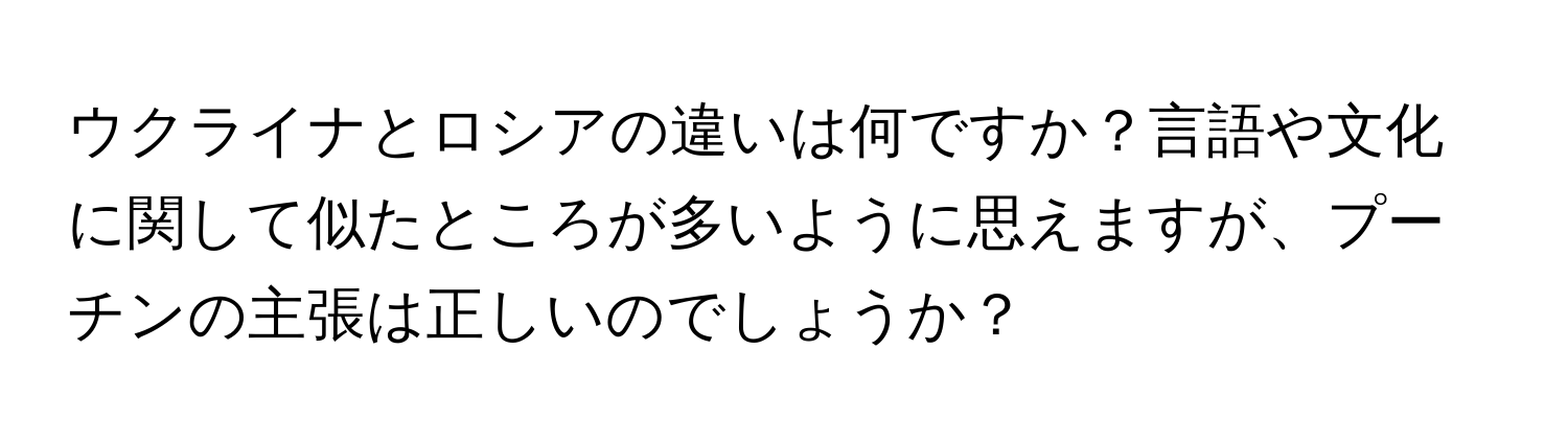 ウクライナとロシアの違いは何ですか？言語や文化に関して似たところが多いように思えますが、プーチンの主張は正しいのでしょうか？