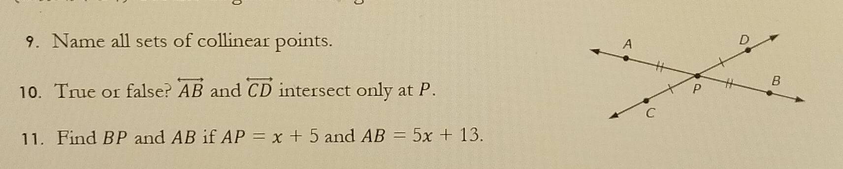 Name all sets of collinear points. A D
10. True or false? overleftrightarrow AB and overleftrightarrow CD intersect only at P. P
B
C
11. Find BP and AB if AP=x+5 and AB=5x+13.