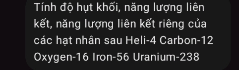 Tính độ hụt khối, năng lượng liên 
kết, năng lượng liên kết riêng của 
các hạt nhân sau Heli- 4 Carbon- 12
Oxygen -16 Iron- 56 Uranium -238