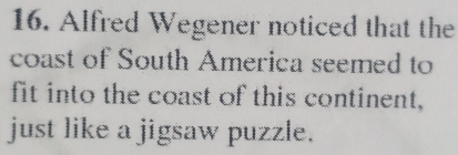 Alfred Wegener noticed that the 
coast of South America seemed to 
fit into the coast of this continent, 
just like a jigsaw puzzle.