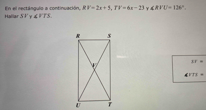 En el rectángulo a continuación, RV=2x+5, TV=6x-23 y ∠ RVU=126°. 
Hallar S V y ∠ VTS.
SV=
VTS=