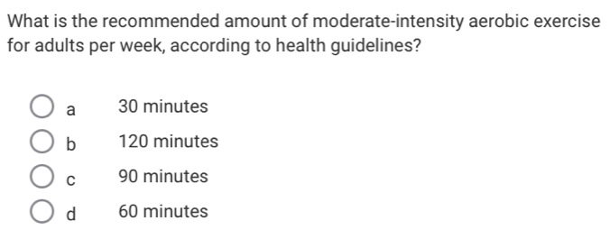 What is the recommended amount of moderate-intensity aerobic exercise
for adults per week, according to health guidelines?
a 30 minutes
b 120 minutes
C 90 minutes
d 60 minutes