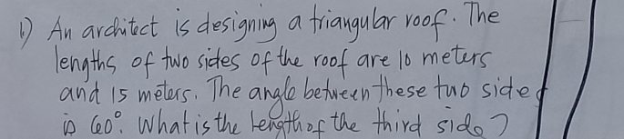 An architect is designing a friangular roof. The 
lengths of two sides of the roof are 10 meters
and 15 melas. The angle between these two side
10 60° What is the lengthof the third sido?