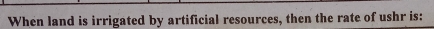 When land is irrigated by artificial resources, then the rate of ushr is: