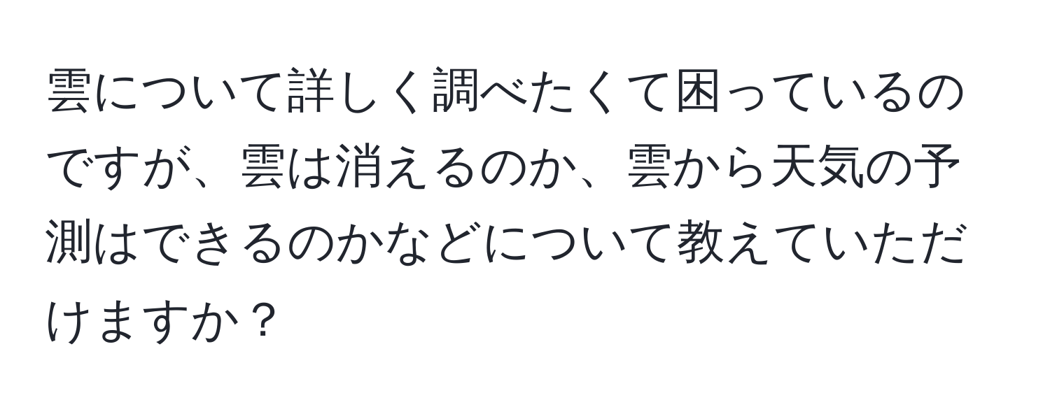 雲について詳しく調べたくて困っているのですが、雲は消えるのか、雲から天気の予測はできるのかなどについて教えていただけますか？