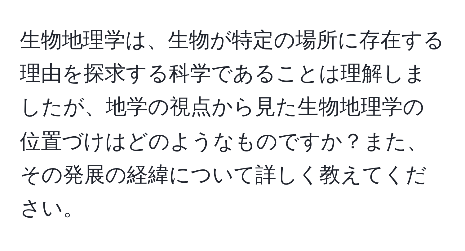 生物地理学は、生物が特定の場所に存在する理由を探求する科学であることは理解しましたが、地学の視点から見た生物地理学の位置づけはどのようなものですか？また、その発展の経緯について詳しく教えてください。