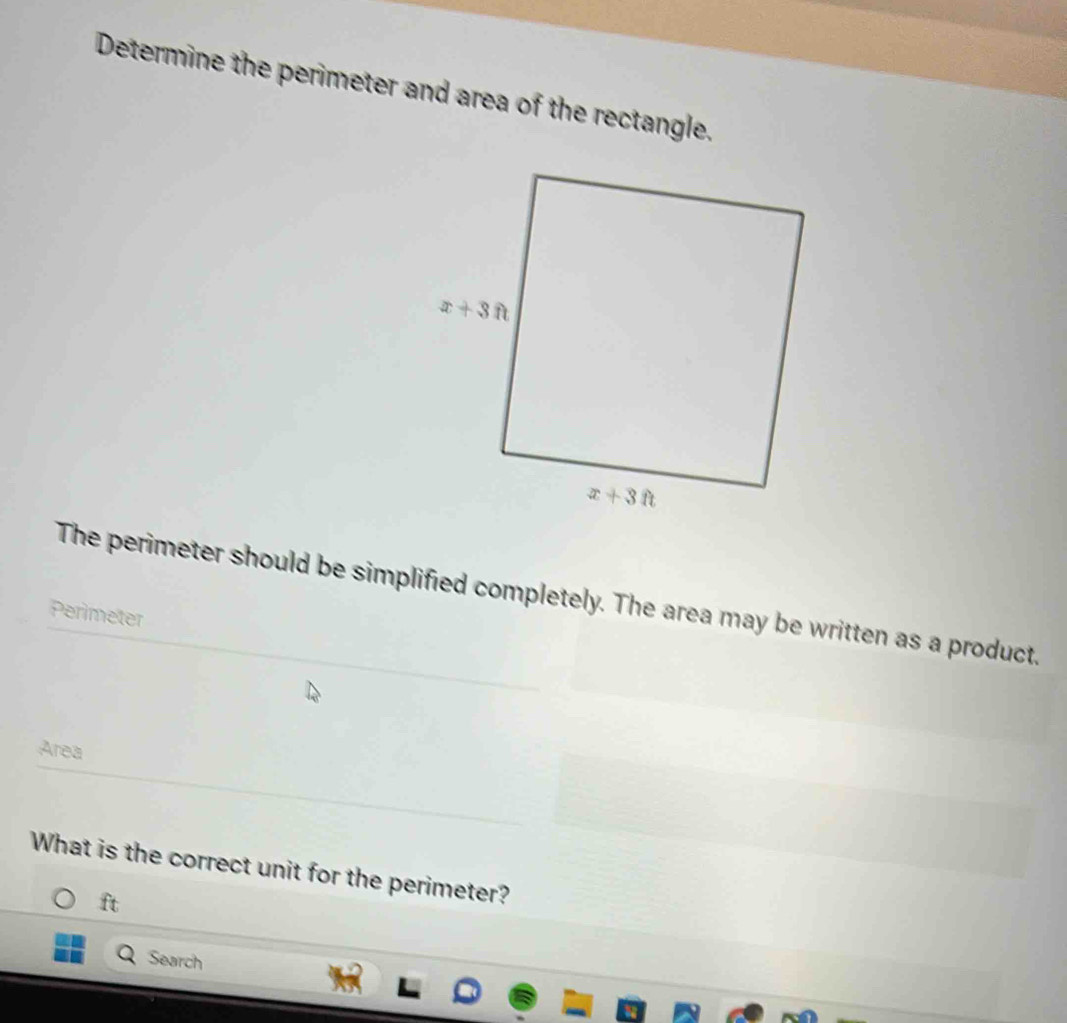 Determine the perimeter and area of the rectangle.
The perimeter should be simplified completely. The area may be written as a product.
Perimeter
Area
What is the correct unit for the perimeter?
ft
Search