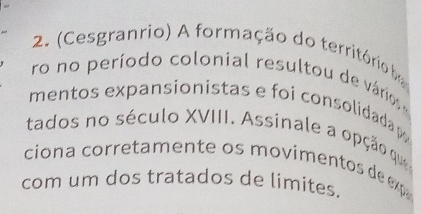 (Cesgranrio) A formação do território ba 
ro no período colonial resultou de vários 
mentos expansionistas e foi consolidada p 
tados no século XVIII. Assinale a opção qu 
ciona corretamente os movimentos de ex 
com um dos tratados de limites.