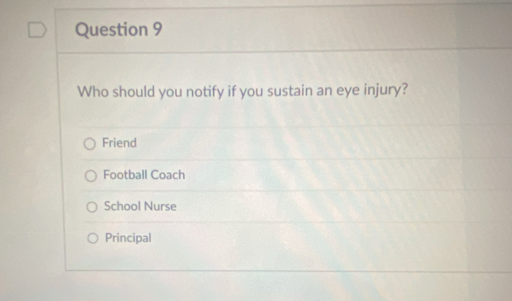 Who should you notify if you sustain an eye injury?
Friend
Football Coach
School Nurse
Principal