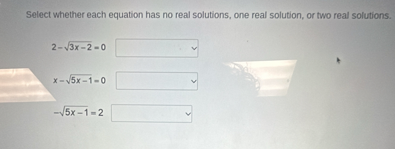 Select whether each equation has no real solutions, one real solution, or two real solutions.
2-sqrt(3x-2)=0
x-sqrt(5x-1)=0
-sqrt(5x-1)=2