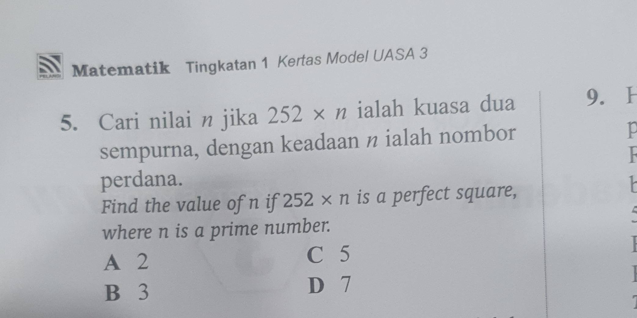 Matematik Tingkatan 1 Kertas Model UASA 3
5. Cari nilai n jika 252* n ialah kuasa dua
9. H
sempurna, dengan keadaan n ialah nombor
perdana. 
Find the value of n if 252* n is a perfect square,

where n is a prime number.
A 2
C 5
B 3
D 7