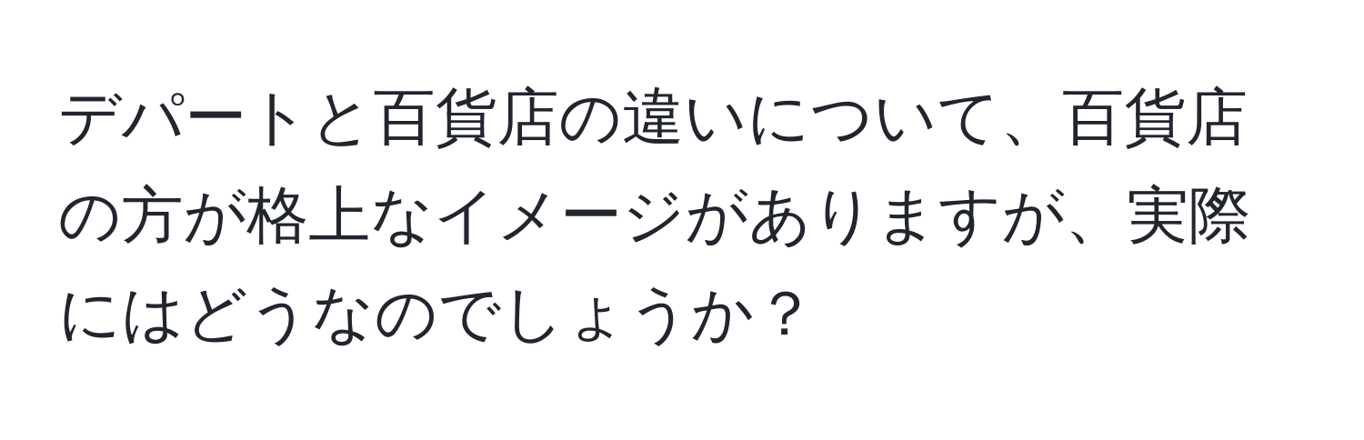 デパートと百貨店の違いについて、百貨店の方が格上なイメージがありますが、実際にはどうなのでしょうか？