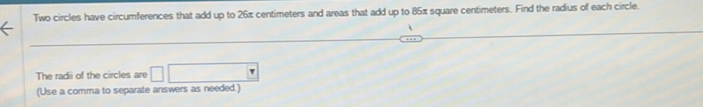 Two circles have circumferences that add up to 26π centimeters and areas that add up to 85π square centimeters. Find the radius of each circle. 
The radii of the circles are □ 
(Use a comma to separate answers as needed.)