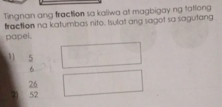 Tingnan ang fraction sa kaliwa at magbigay ng tatlong 
fraction na katumbas nito. Isulat ang sagot sa sagutang 
papel. 
1 )
 5/6 
2)  26/52 