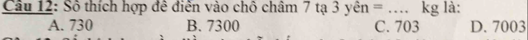 Số thích hợp đề điễn vào chố châm 7 tạ 3 yên = _kg là:
A. 730 B. 7300 C. 703 D. 7003