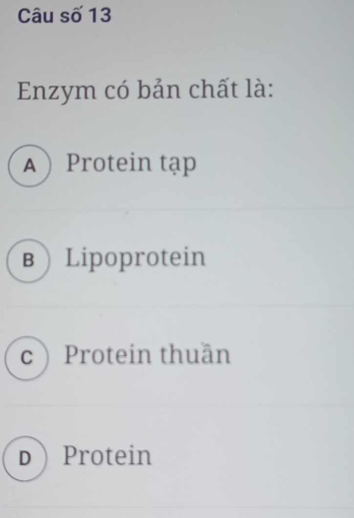 Câu số 13
Enzym có bản chất là:
A  Protein tạp
вLipoprotein
c Protein thuần
DProtein