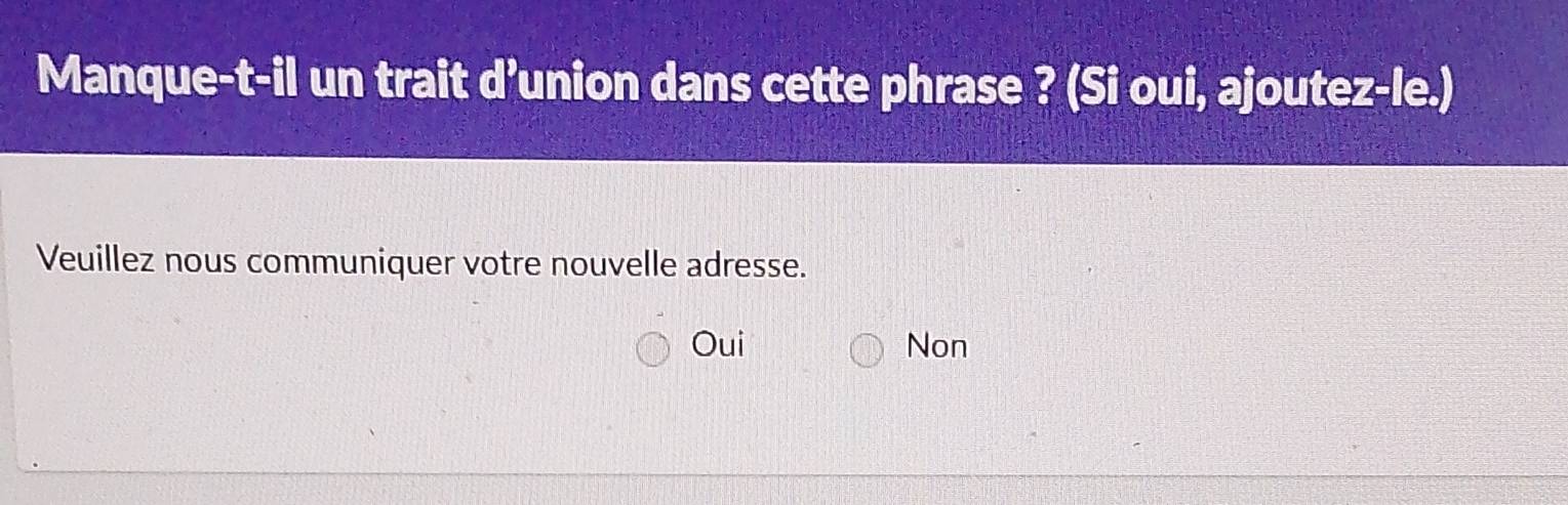 Manque-t-il un trait d’union dans cette phrase ? (Si oui, ajoutez-le.)
Veuillez nous communiquer votre nouvelle adresse.
Oui Non