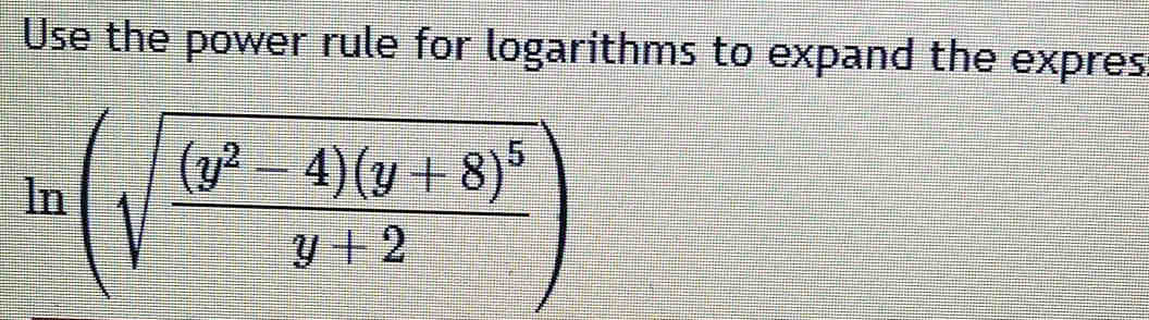 Use the power rule for logarithms to expand the expres
ln (sqrt(frac (y^2-4)(y+8)^5)y+2)