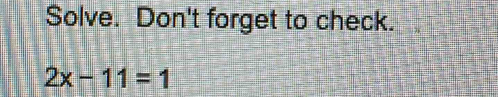Solve. Don't forget to check.
2x-11=1