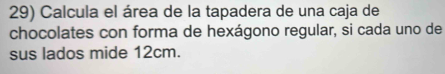 Calcula el área de la tapadera de una caja de 
chocolates con forma de hexágono regular, si cada uno de 
sus lados mide 12cm.