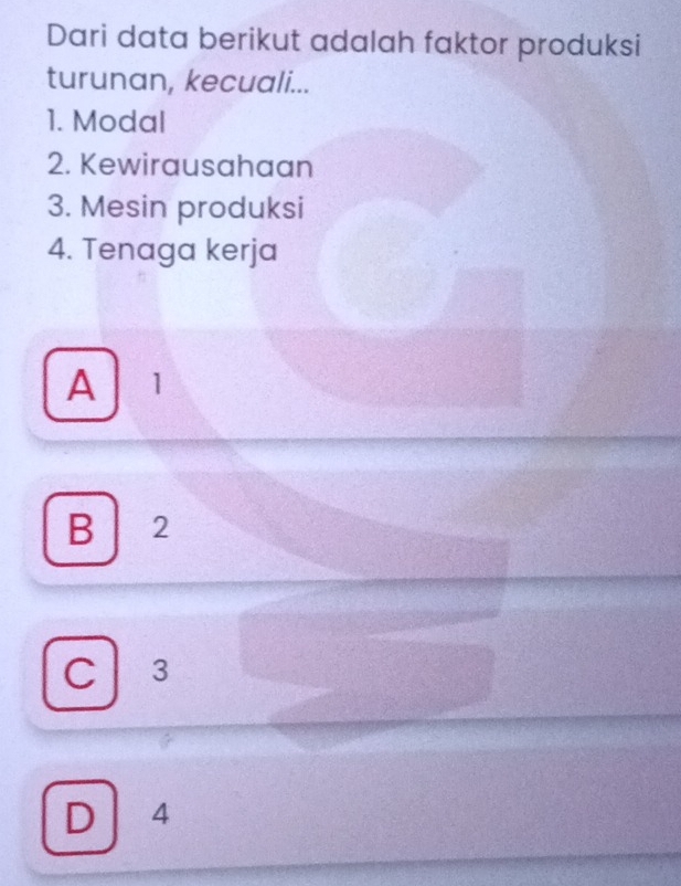 Dari data berikut adalah faktor produksi
turunan, kecuali...
1. Modal
2. Kewirausahaan
3. Mesin produksi
4. Tenaga kerja
A 1
B 2
C 3
D ₹4