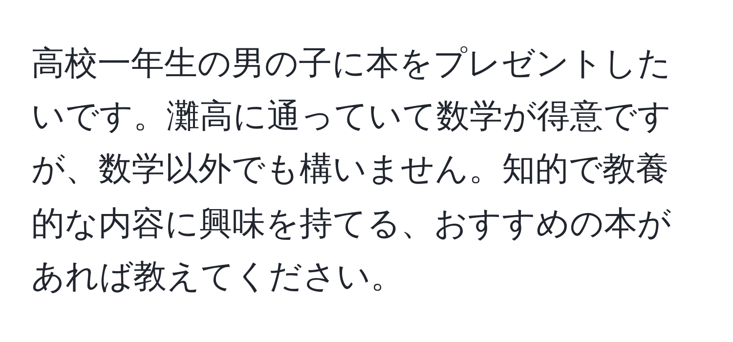 高校一年生の男の子に本をプレゼントしたいです。灘高に通っていて数学が得意ですが、数学以外でも構いません。知的で教養的な内容に興味を持てる、おすすめの本があれば教えてください。