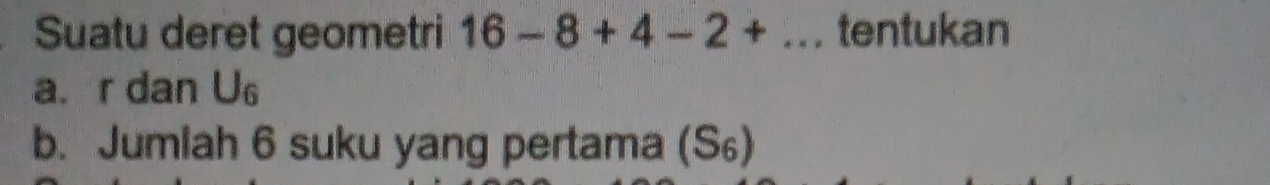 Suatu deret geometri 16-8+4-2+... tentukan
a. r dan U_6
b. Jumiah 6 suku yang pertama (S₆)