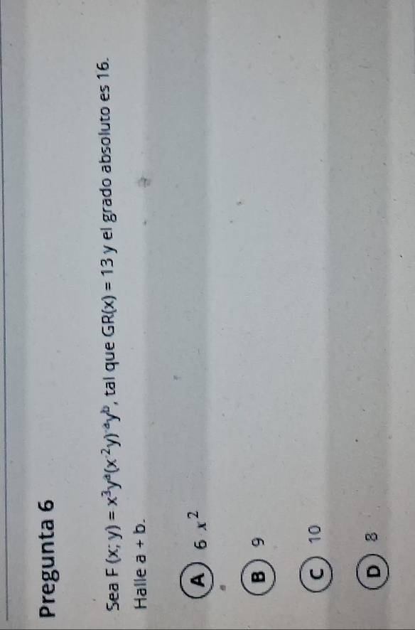 Pregunta 6
Sea F(x;y)=x^3y^a(x^(-2)y)^-ay^b , tal que GR(x)=13 y el grado absoluto es 16.
Halle a+b.
A 6x^2
B 9
C 10
D 8