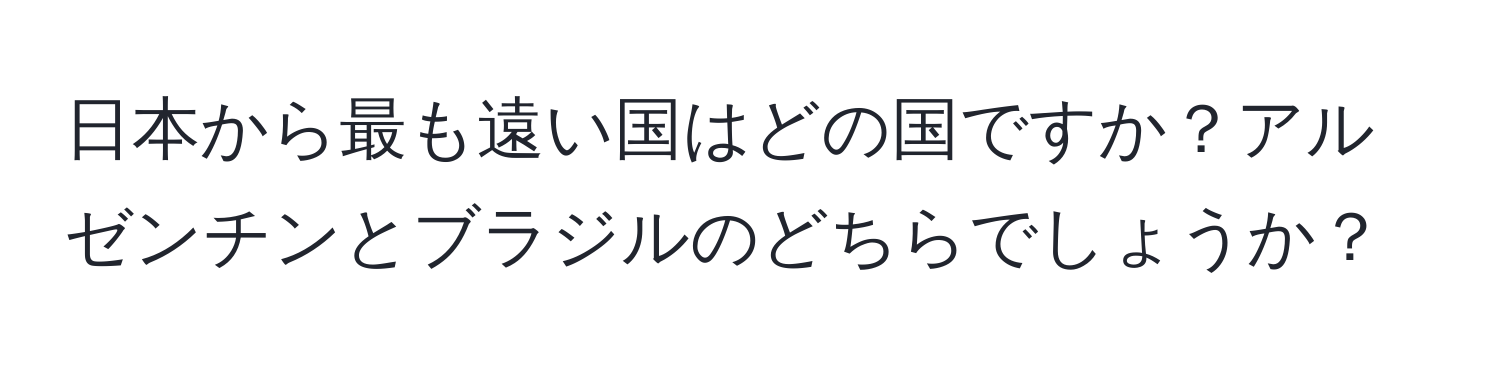 日本から最も遠い国はどの国ですか？アルゼンチンとブラジルのどちらでしょうか？