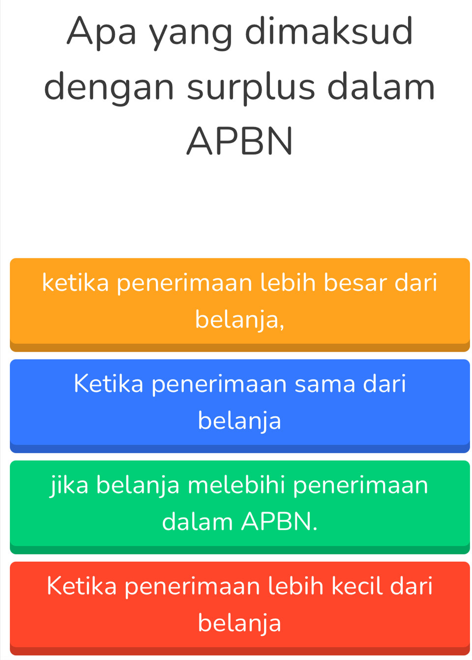 Apa yang dimaksud
dengan surplus dalam
APBN
ketika penerimaan lebih besar dari
belanja,
Ketika penerimaan sama dari
belanja
jika belanja melebihi penerimaan
dalam APBN.
Ketika penerimaan lebih kecil dari
belanja