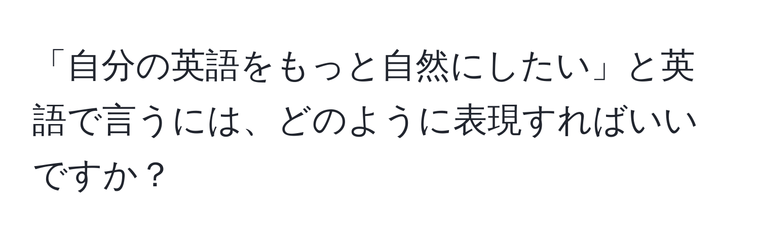 「自分の英語をもっと自然にしたい」と英語で言うには、どのように表現すればいいですか？