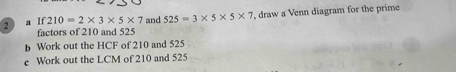 a If 210=2* 3* 5* 7 and 525=3* 5* 5* 7 , draw a Venn diagram for the prime 
factors of 210 and 525
b Work out the HCF of 210 and 525
c Work out the LCM of 210 and 525