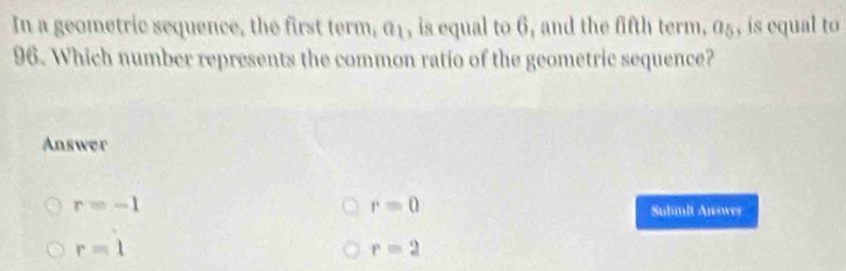 In a geometric sequence, the first term, |f| , is equal to 6, and the fifth term, 05, is equal to
96. Which number represents the common ratio of the geometric sequence?
Answer
r=-1
r=0
Submit Anowes
r=1
r=2