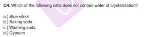 Which of the following salts does not contain water of crystallisation?
a.) Blue vitriol
b.) Baking soda
c.) Washing soda
d.) Gypsum