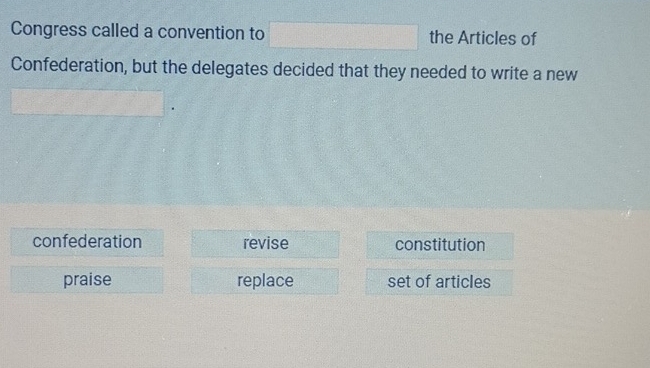 Congress called a convention to the Articles of
Confederation, but the delegates decided that they needed to write a new
confederation revise constitution
praise replace set of articles