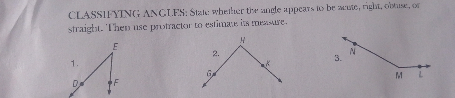 CLASSIFYING ANGLES: State whether the angle appears to be acute, right, obtuse, or 
straight. Then use protractor to estimate its measure.
E
1.
D
F