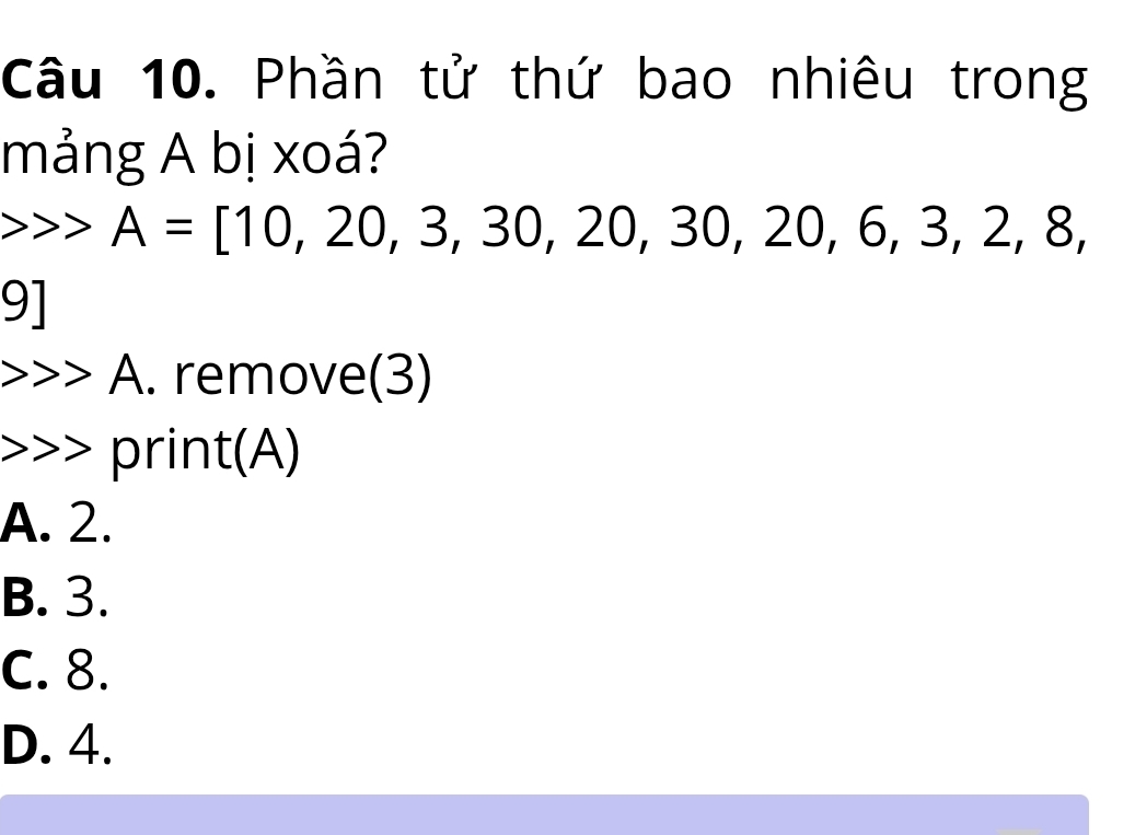 Phần tử thứ bao nhiêu trong
mảng A bị xoá?
A=[10,20,3,30,20,30,20,6, 3, 2, 8,
、 _ 
A.. remove(3)
print(A)
A. 2.
B. 3.
C. 8.
D. 4.