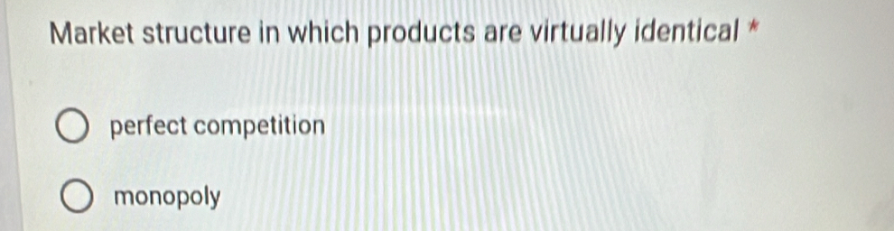 Market structure in which products are virtually identical *
perfect competition
monopoly