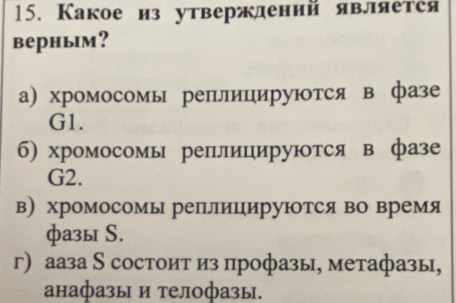 Какое из утверждений является
верhьм?
а) хромосомь реплицируются в фазе
G1.
б) хромосомы реплицируются в фазе
G2.
в хромосомы репелеиίΕцеируюотся во время
фa3ы S.
г) ааза S состоит из профазы, метафазы,
анафазы и телофазы.