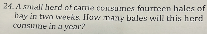 A small herd of cattle consumes fourteen bales of 
hay in two weeks. How many bales will this herd 
consume in a year?