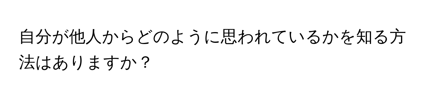 自分が他人からどのように思われているかを知る方法はありますか？