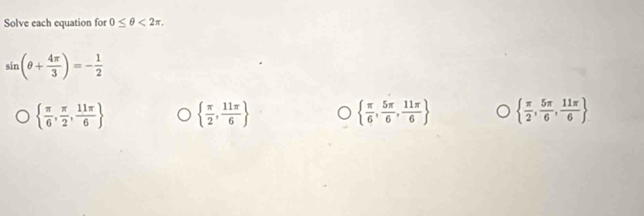 Solve each equation for 0≤ θ <2π ,
sin (θ + 4π /3 )=- 1/2 
  π /6 , π /2 , 11π /6 
  π /2 , 11π /6 
  π /6 , 5π /6 , 11π /6 
  π /2 , 5π /6 , 11π /6 