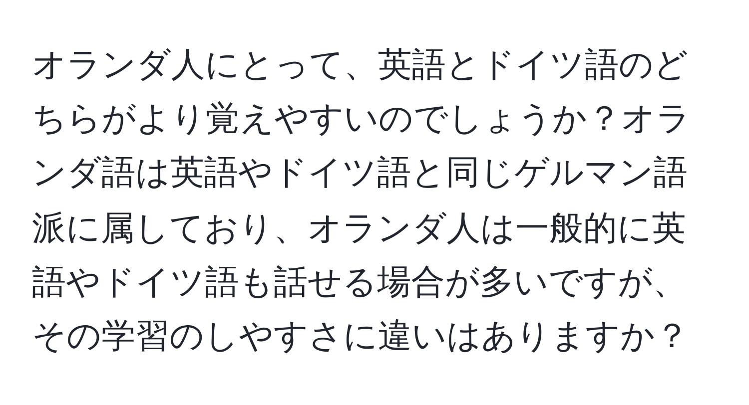 オランダ人にとって、英語とドイツ語のどちらがより覚えやすいのでしょうか？オランダ語は英語やドイツ語と同じゲルマン語派に属しており、オランダ人は一般的に英語やドイツ語も話せる場合が多いですが、その学習のしやすさに違いはありますか？
