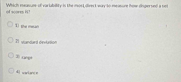 Which measure of variability is the most direct way to measure how dispersed a set
of scores is?
1) the mean
2) standard deviation
3) range
4) variance