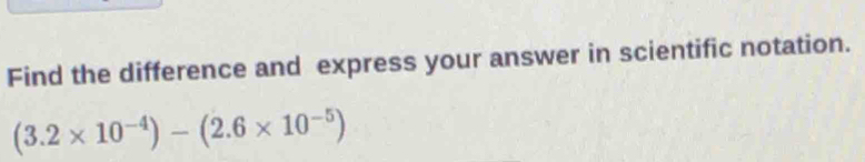 Find the difference and express your answer in scientific notation.
(3.2* 10^(-4))-(2.6* 10^(-5))