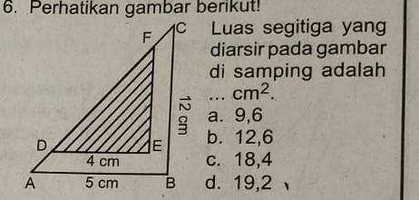 Perhatikan gambar berikut!
Luas segitiga yang
diarsir pada gambar
di samping adalah
_ cm^2.
a. 9, 6
b. 12, 6
c. 18, 4
d. 19, 2