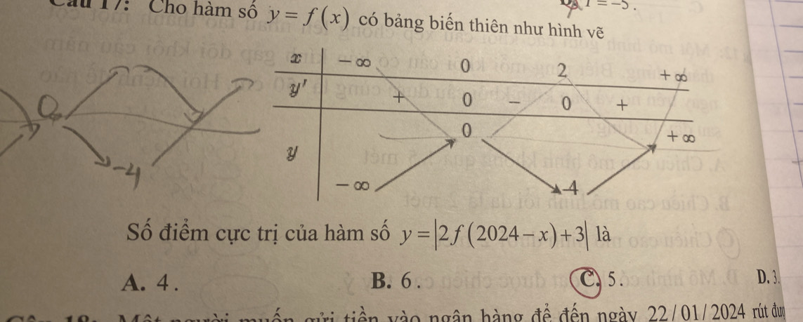 I=-5.
Cau 17: Cho hàm số y=f(x) có bảng biến thiên như hình vẽ
Số điểm cực trị của hàm số y=|2f(2024-x)+3| là
A. 4 . B. 6 . C 5 . D. 3.
với tiền vào ngân hàng để đến ngày 22/01/2024 rút đượ