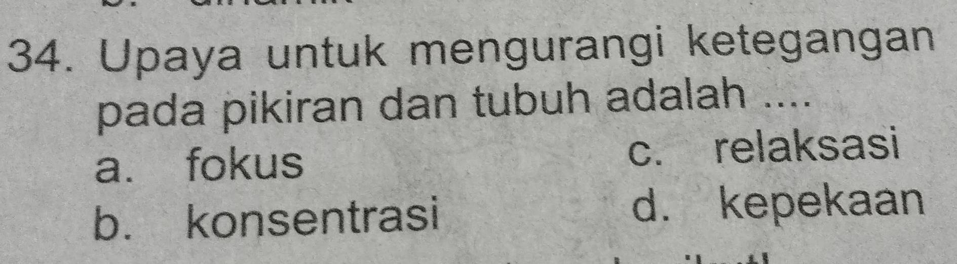 Upaya untuk mengurangi ketegangan
pada pikiran dan tubuh adalah ....
a. fokus
c. relaksasi
b. konsentrasi
d. kepekaan