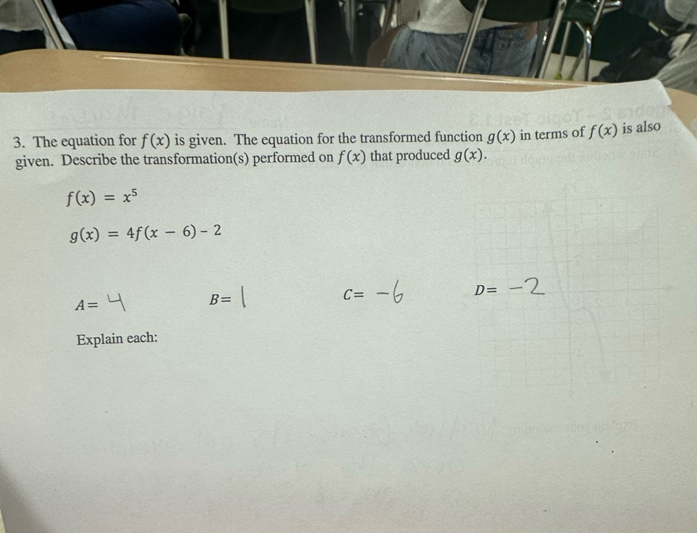 The equation for f(x) is given. The equation for the transformed function g(x) in terms of f(x) is also
given. Describe the transformation(s) performed on f(x) that produced g(x).
f(x)=x^5
g(x)=4f(x-6)-2
A=
B=
C=
Explain each: