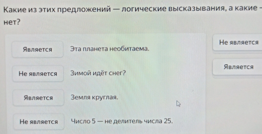 Какие из этих πредложкений ー логические высказывания, а какие -
het?
Hе является
Является Эта планета необитаема.
Является
Hе является Вимой идët cher?
Является Земля круглая.
Hе является число 5 — не делитель числа 25.